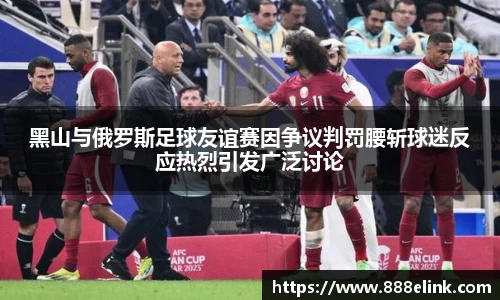 333体育黑山与俄罗斯足球友谊赛因争议判罚腰斩球迷反应热烈引发广泛讨论